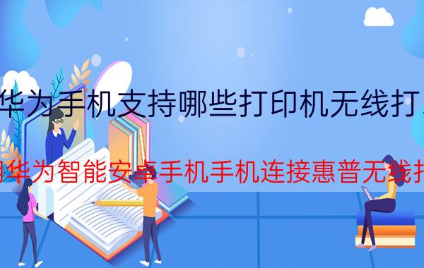 华为手机支持哪些打印机无线打印 怎样用华为智能安卓手机手机连接惠普无线打印机？